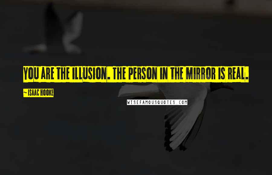 Isaac Hooke Quotes: You are the illusion. The person in the mirror is real.