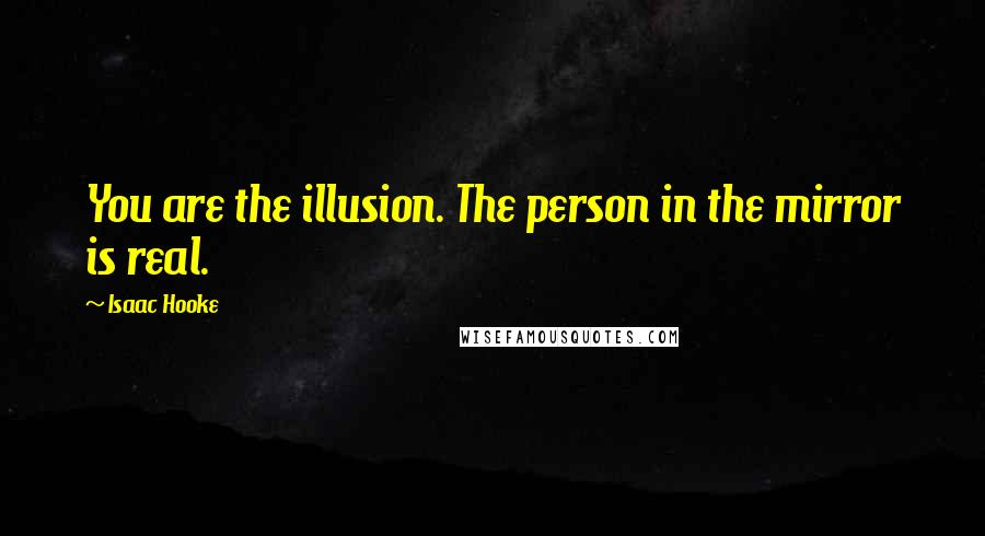 Isaac Hooke Quotes: You are the illusion. The person in the mirror is real.