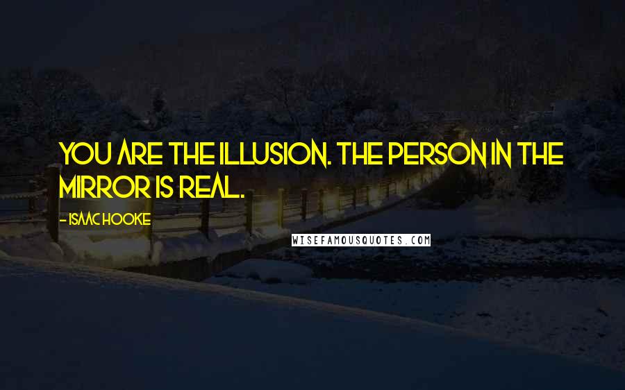 Isaac Hooke Quotes: You are the illusion. The person in the mirror is real.