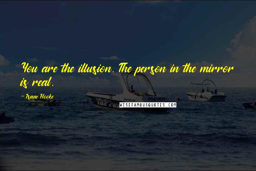 Isaac Hooke Quotes: You are the illusion. The person in the mirror is real.