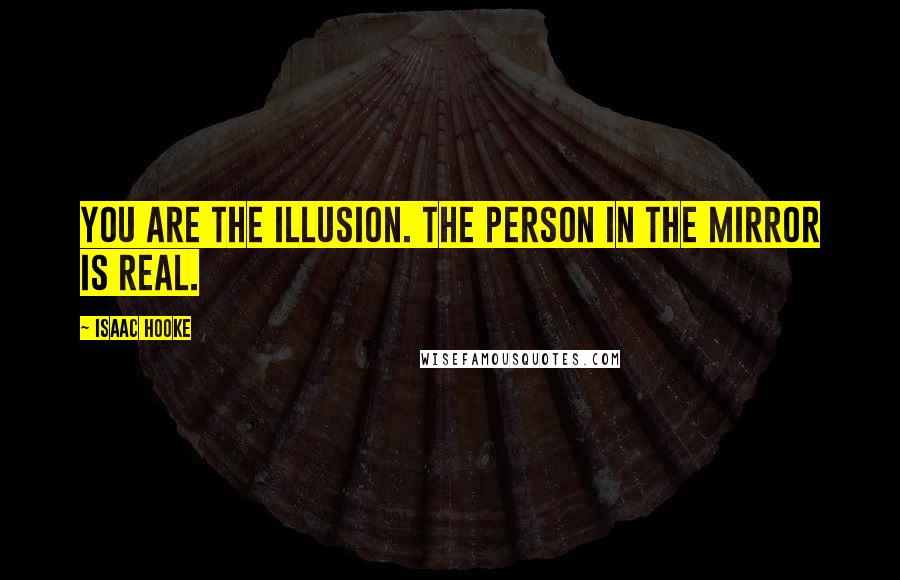 Isaac Hooke Quotes: You are the illusion. The person in the mirror is real.