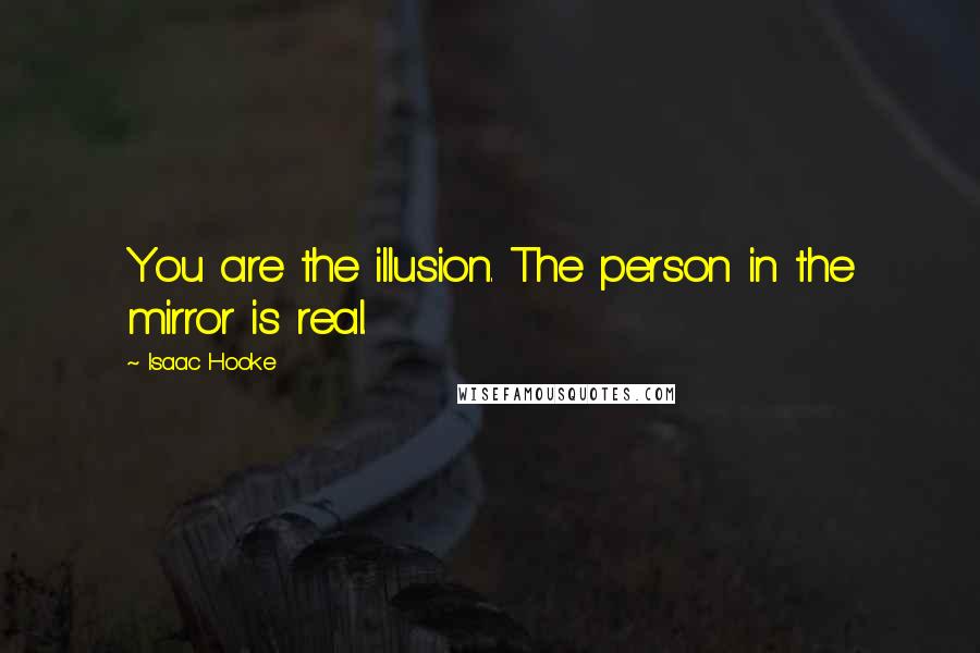 Isaac Hooke Quotes: You are the illusion. The person in the mirror is real.