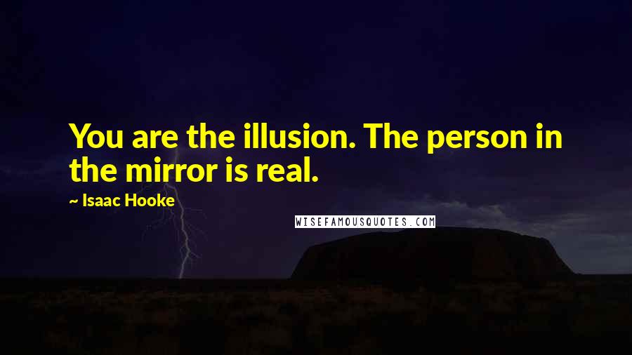 Isaac Hooke Quotes: You are the illusion. The person in the mirror is real.