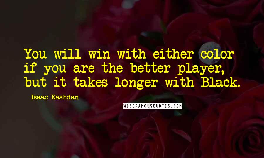 Isaac Kashdan Quotes: You will win with either color if you are the better player, but it takes longer with Black.