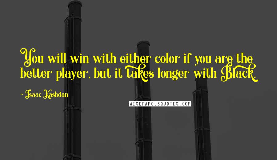 Isaac Kashdan Quotes: You will win with either color if you are the better player, but it takes longer with Black.