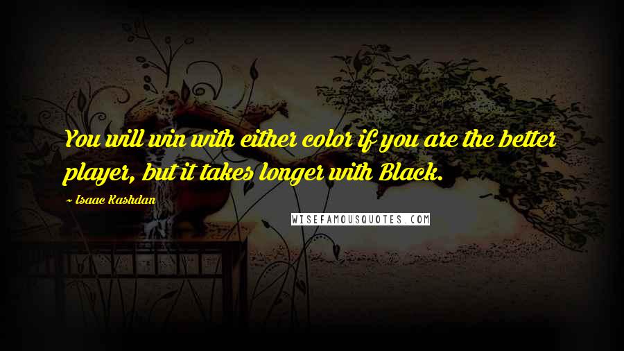 Isaac Kashdan Quotes: You will win with either color if you are the better player, but it takes longer with Black.