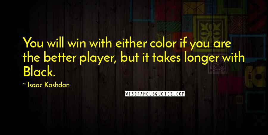 Isaac Kashdan Quotes: You will win with either color if you are the better player, but it takes longer with Black.