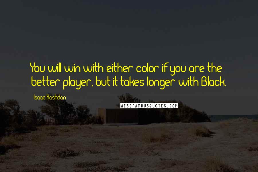 Isaac Kashdan Quotes: You will win with either color if you are the better player, but it takes longer with Black.