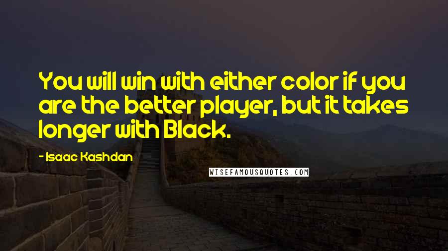 Isaac Kashdan Quotes: You will win with either color if you are the better player, but it takes longer with Black.