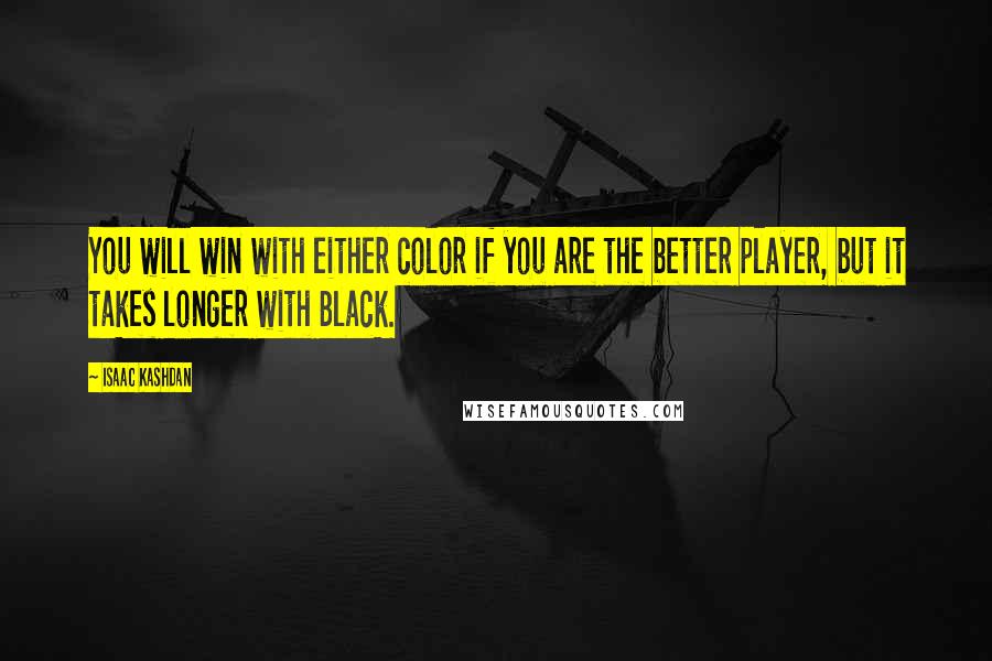 Isaac Kashdan Quotes: You will win with either color if you are the better player, but it takes longer with Black.