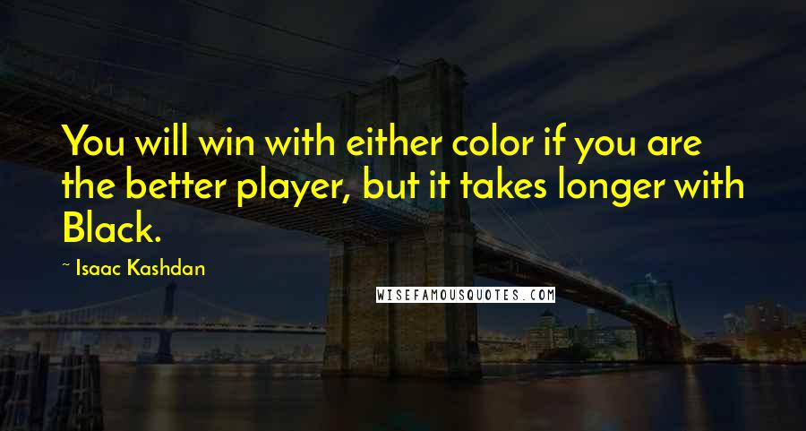 Isaac Kashdan Quotes: You will win with either color if you are the better player, but it takes longer with Black.