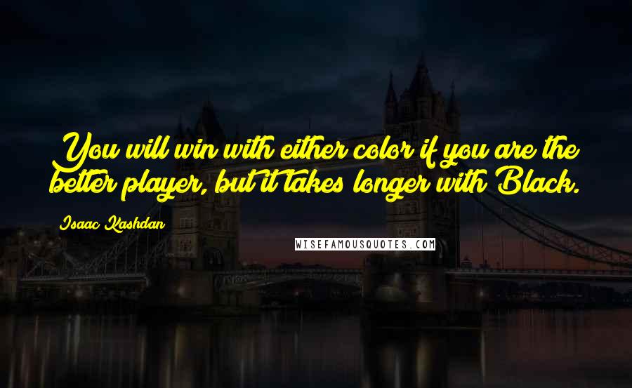 Isaac Kashdan Quotes: You will win with either color if you are the better player, but it takes longer with Black.