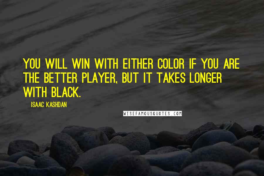 Isaac Kashdan Quotes: You will win with either color if you are the better player, but it takes longer with Black.