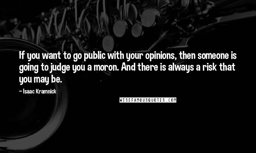 Isaac Kramnick Quotes: If you want to go public with your opinions, then someone is going to judge you a moron. And there is always a risk that you may be.