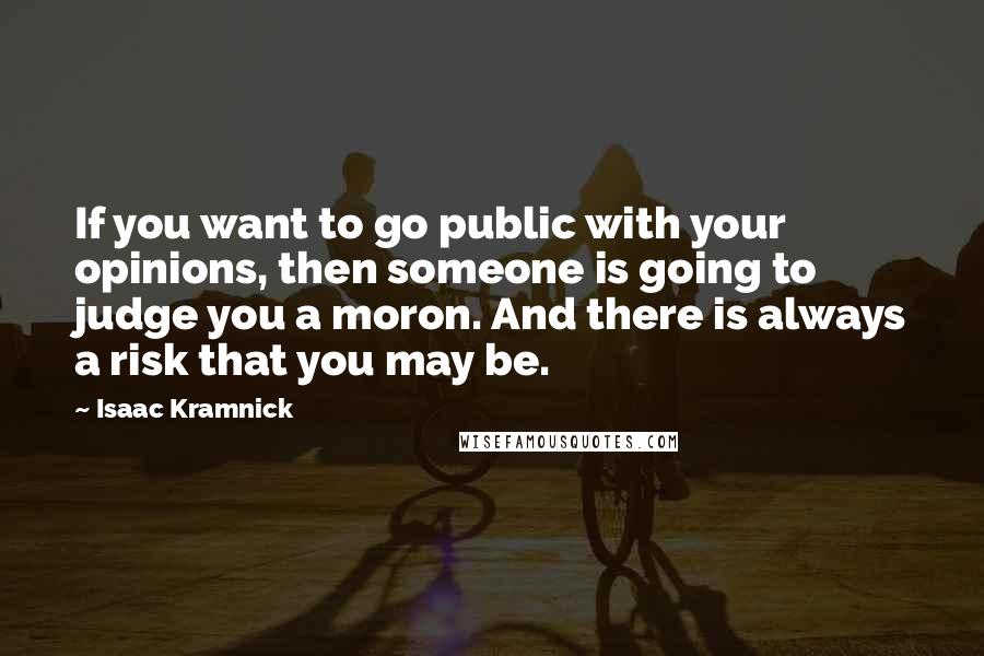 Isaac Kramnick Quotes: If you want to go public with your opinions, then someone is going to judge you a moron. And there is always a risk that you may be.