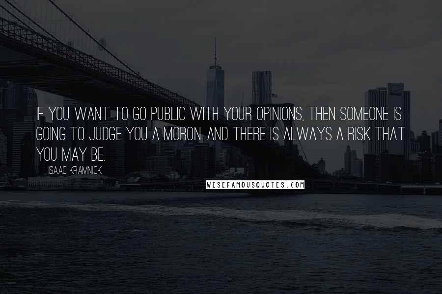 Isaac Kramnick Quotes: If you want to go public with your opinions, then someone is going to judge you a moron. And there is always a risk that you may be.