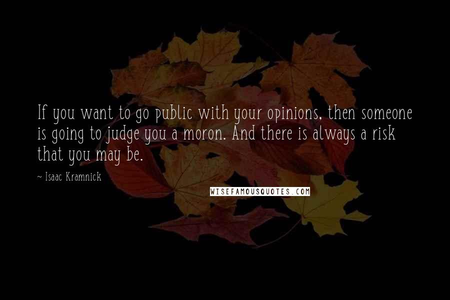 Isaac Kramnick Quotes: If you want to go public with your opinions, then someone is going to judge you a moron. And there is always a risk that you may be.