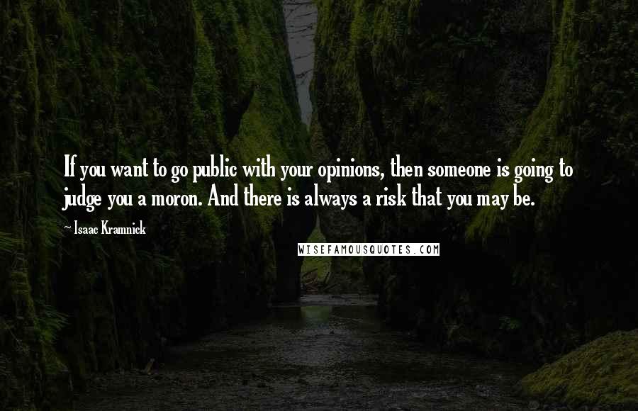 Isaac Kramnick Quotes: If you want to go public with your opinions, then someone is going to judge you a moron. And there is always a risk that you may be.