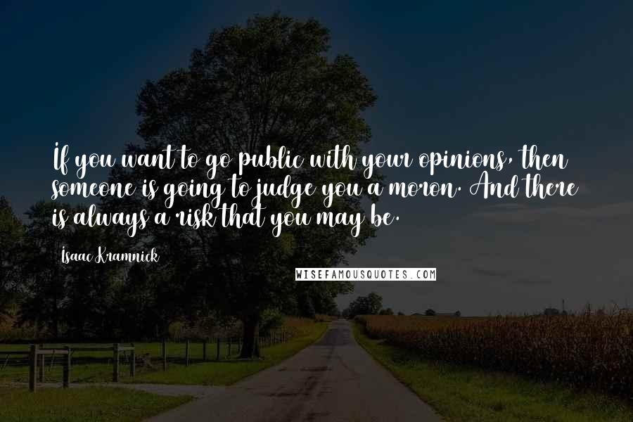 Isaac Kramnick Quotes: If you want to go public with your opinions, then someone is going to judge you a moron. And there is always a risk that you may be.