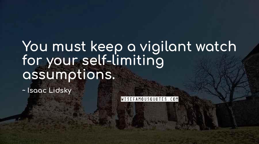 Isaac Lidsky Quotes: You must keep a vigilant watch for your self-limiting assumptions.