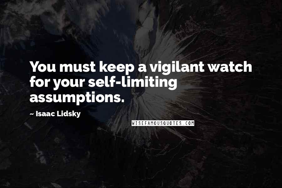 Isaac Lidsky Quotes: You must keep a vigilant watch for your self-limiting assumptions.