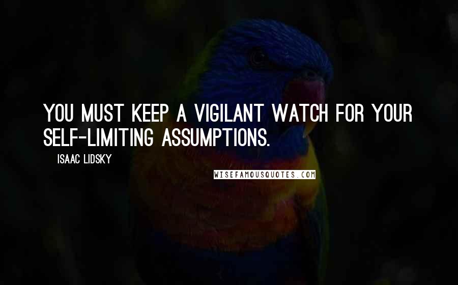 Isaac Lidsky Quotes: You must keep a vigilant watch for your self-limiting assumptions.