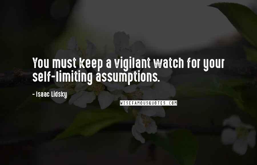Isaac Lidsky Quotes: You must keep a vigilant watch for your self-limiting assumptions.