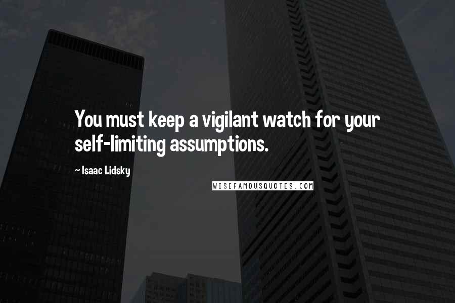Isaac Lidsky Quotes: You must keep a vigilant watch for your self-limiting assumptions.