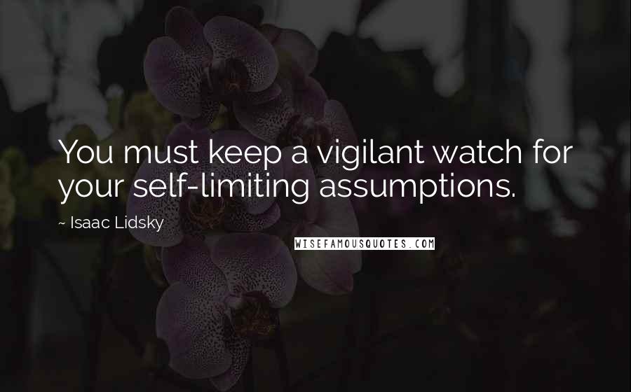 Isaac Lidsky Quotes: You must keep a vigilant watch for your self-limiting assumptions.
