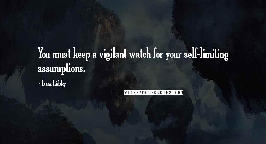 Isaac Lidsky Quotes: You must keep a vigilant watch for your self-limiting assumptions.
