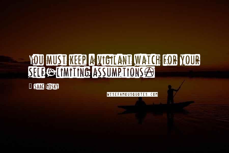 Isaac Lidsky Quotes: You must keep a vigilant watch for your self-limiting assumptions.