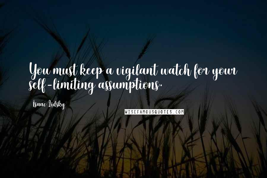 Isaac Lidsky Quotes: You must keep a vigilant watch for your self-limiting assumptions.