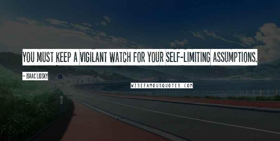 Isaac Lidsky Quotes: You must keep a vigilant watch for your self-limiting assumptions.