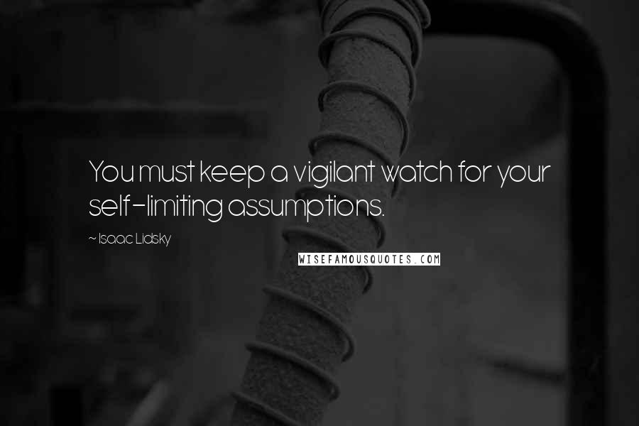 Isaac Lidsky Quotes: You must keep a vigilant watch for your self-limiting assumptions.