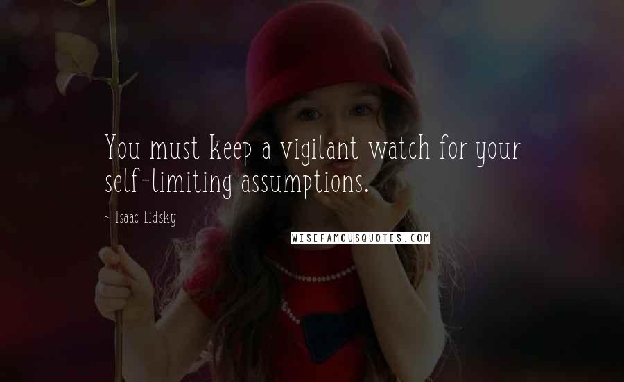 Isaac Lidsky Quotes: You must keep a vigilant watch for your self-limiting assumptions.