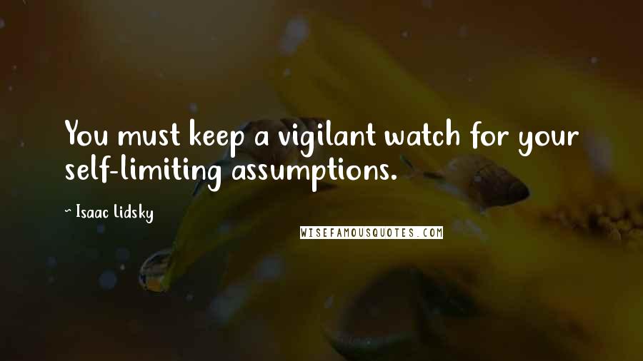 Isaac Lidsky Quotes: You must keep a vigilant watch for your self-limiting assumptions.