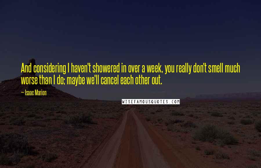 Isaac Marion Quotes: And considering I haven't showered in over a week, you really don't smell much worse than I do; maybe we'll cancel each other out.