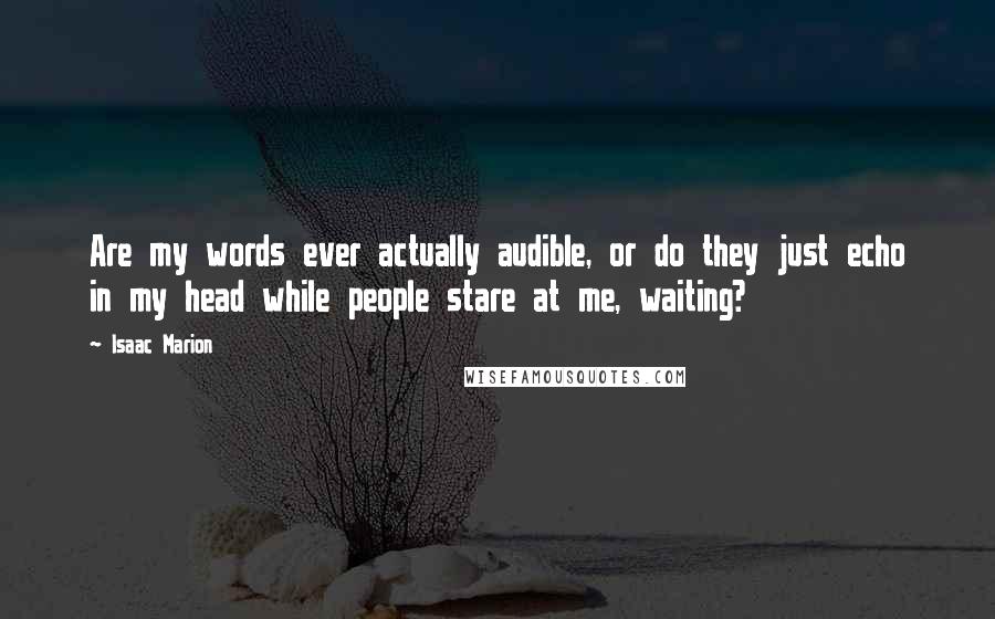 Isaac Marion Quotes: Are my words ever actually audible, or do they just echo in my head while people stare at me, waiting?