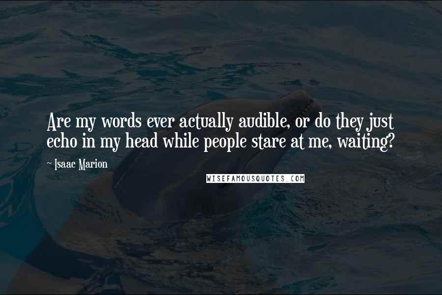 Isaac Marion Quotes: Are my words ever actually audible, or do they just echo in my head while people stare at me, waiting?