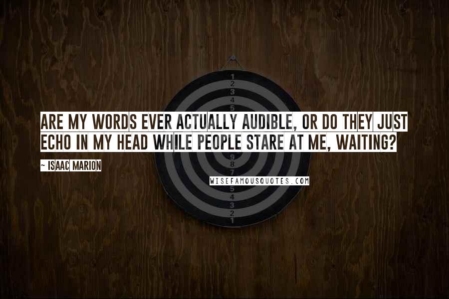 Isaac Marion Quotes: Are my words ever actually audible, or do they just echo in my head while people stare at me, waiting?