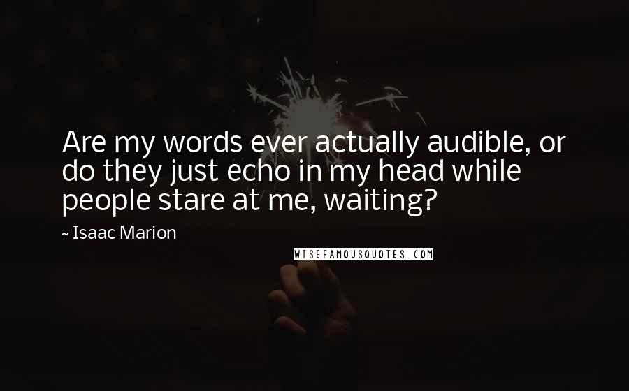 Isaac Marion Quotes: Are my words ever actually audible, or do they just echo in my head while people stare at me, waiting?