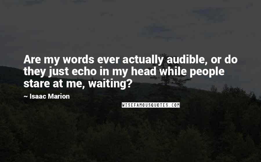 Isaac Marion Quotes: Are my words ever actually audible, or do they just echo in my head while people stare at me, waiting?