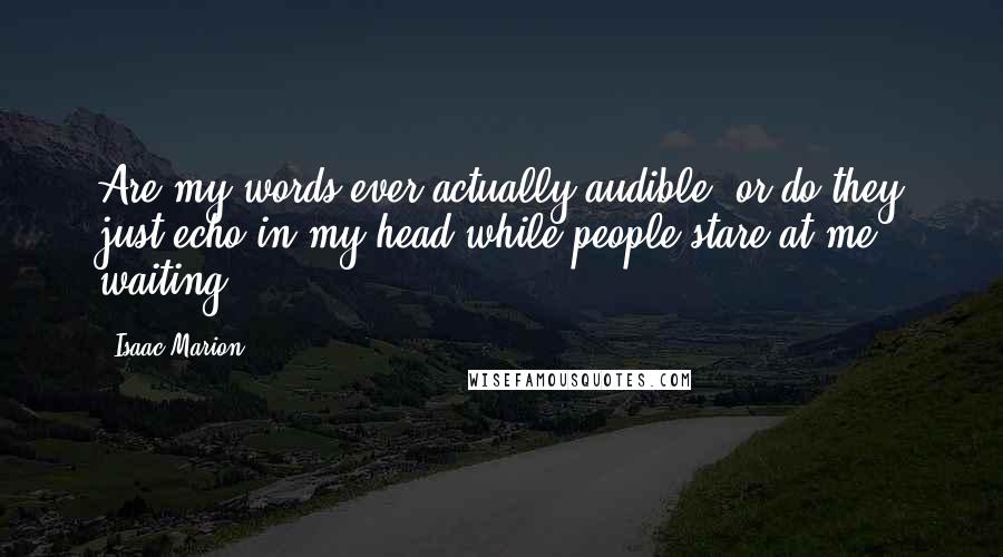 Isaac Marion Quotes: Are my words ever actually audible, or do they just echo in my head while people stare at me, waiting?