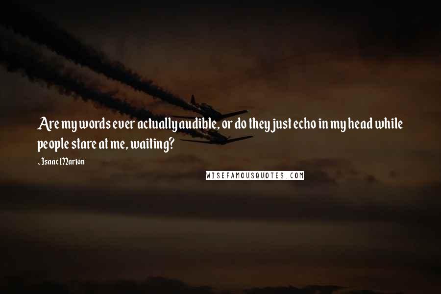 Isaac Marion Quotes: Are my words ever actually audible, or do they just echo in my head while people stare at me, waiting?