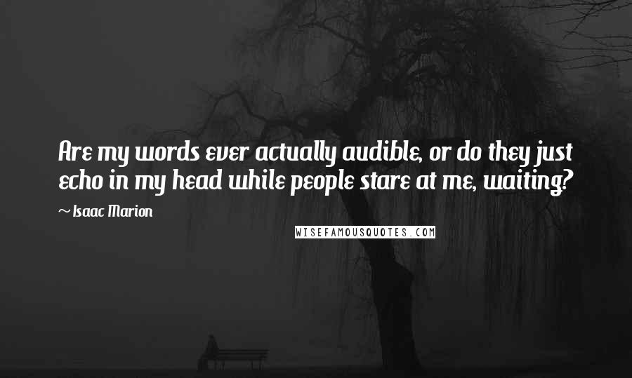 Isaac Marion Quotes: Are my words ever actually audible, or do they just echo in my head while people stare at me, waiting?