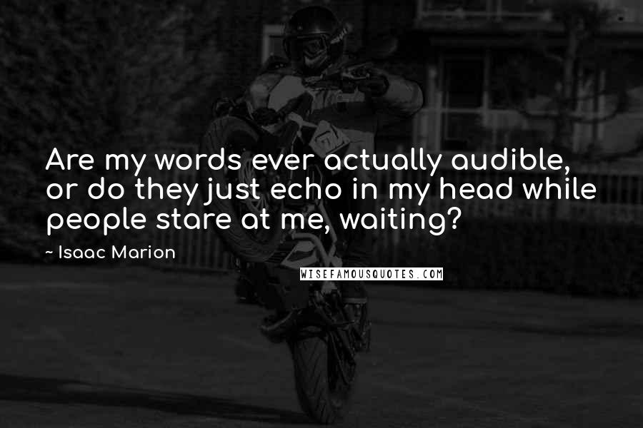Isaac Marion Quotes: Are my words ever actually audible, or do they just echo in my head while people stare at me, waiting?