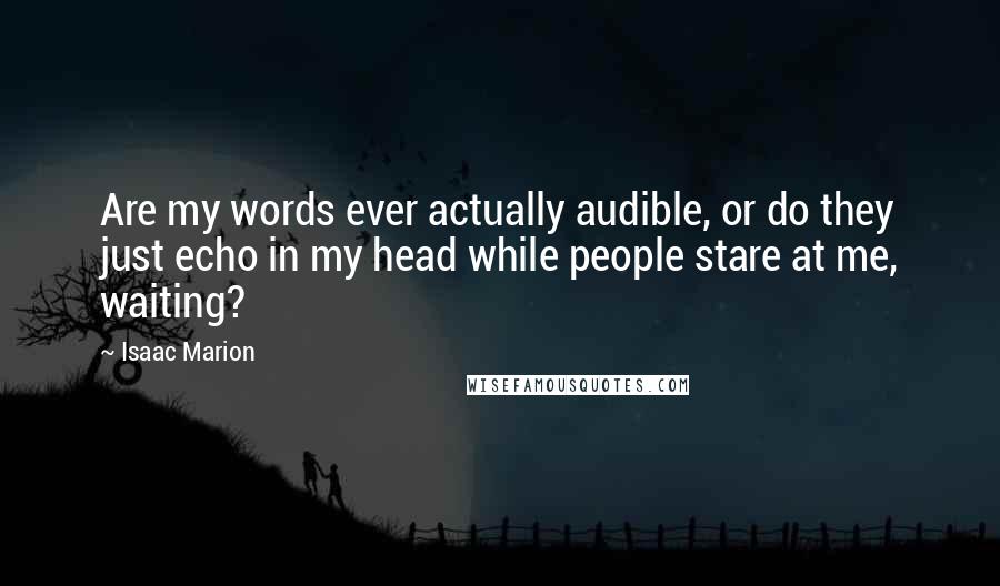 Isaac Marion Quotes: Are my words ever actually audible, or do they just echo in my head while people stare at me, waiting?