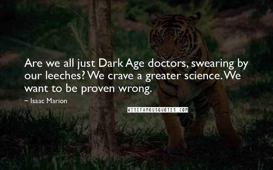 Isaac Marion Quotes: Are we all just Dark Age doctors, swearing by our leeches? We crave a greater science. We want to be proven wrong.