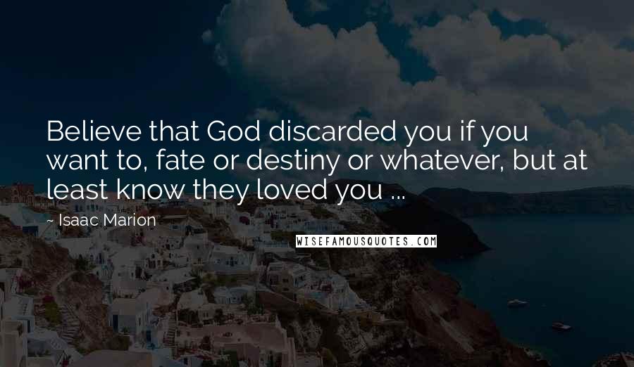 Isaac Marion Quotes: Believe that God discarded you if you want to, fate or destiny or whatever, but at least know they loved you ...