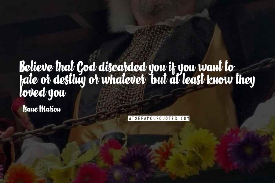 Isaac Marion Quotes: Believe that God discarded you if you want to, fate or destiny or whatever, but at least know they loved you ...